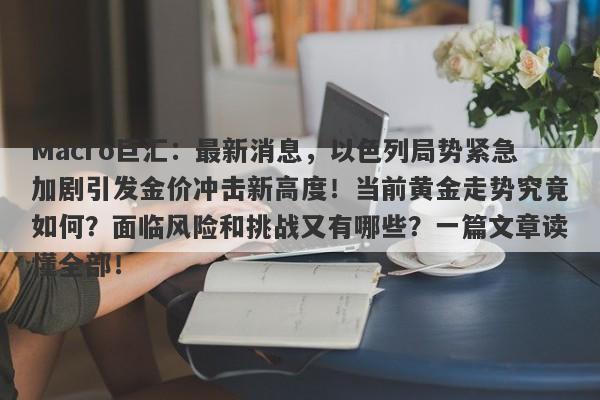 Macro巨汇：最新消息，以色列局势紧急加剧引发金价冲击新高度！当前黄金走势究竟如何？面临风险和挑战又有哪些？一篇文章读懂全部！