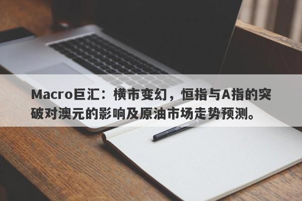 Macro巨汇：横市变幻，恒指与A指的突破对澳元的影响及原油市场走势预测。