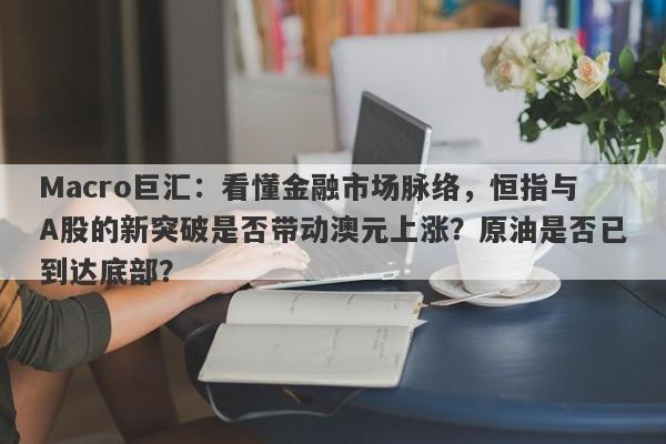 Macro巨汇：看懂金融市场脉络，恒指与A股的新突破是否带动澳元上涨？原油是否已到达底部？