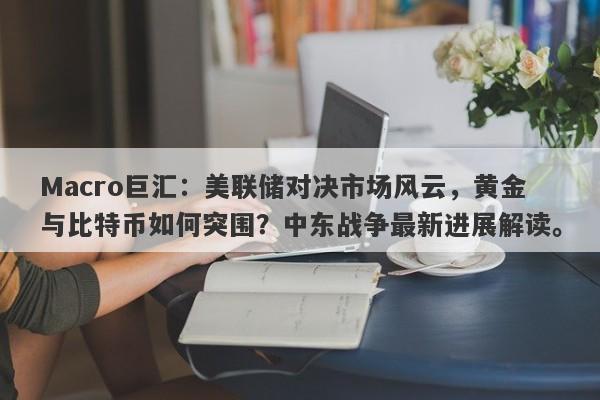 Macro巨汇：美联储对决市场风云，黄金与比特币如何突围？中东战争最新进展解读。