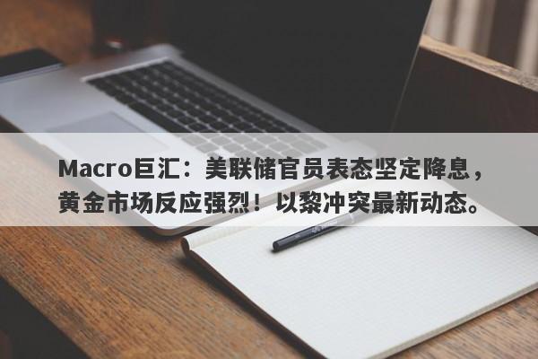 Macro巨汇：美联储官员表态坚定降息，黄金市场反应强烈！以黎冲突最新动态。