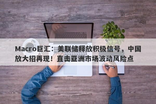 Macro巨汇：美联储释放积极信号，中国放大招再现！直击亚洲市场波动风险点