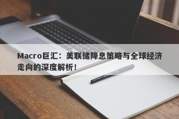 Macro巨汇：美联储降息策略与全球经济走向的深度解析！