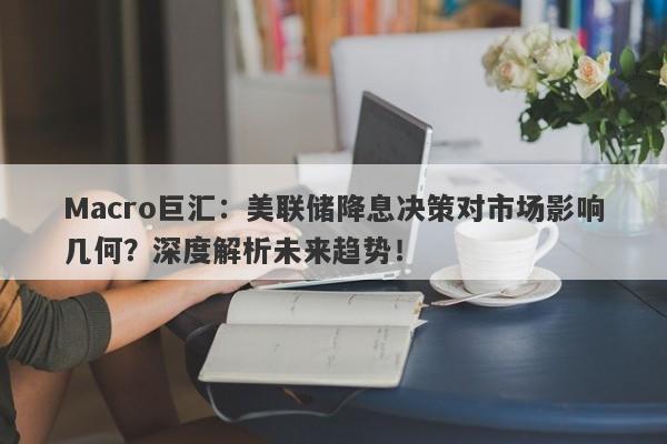 Macro巨汇：美联储降息决策对市场影响几何？深度解析未来趋势！